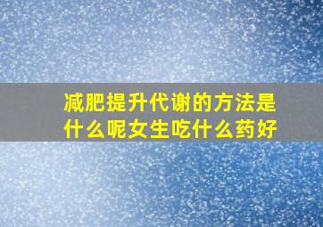 减肥提升代谢的方法是什么呢女生吃什么药好