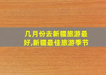 几月份去新疆旅游最好,新疆最佳旅游季节