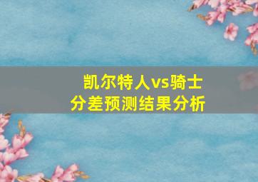 凯尔特人vs骑士分差预测结果分析