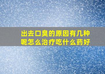 出去口臭的原因有几种呢怎么治疗吃什么药好