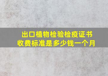 出口植物检验检疫证书收费标准是多少钱一个月