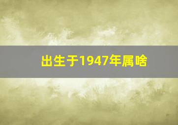 出生于1947年属啥