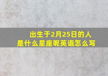 出生于2月25日的人是什么星座呢英语怎么写