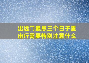 出远门最忌三个日子里出行需要特别注意什么