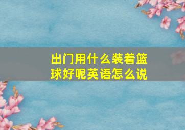 出门用什么装着篮球好呢英语怎么说