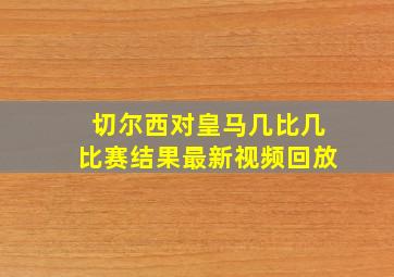 切尔西对皇马几比几比赛结果最新视频回放