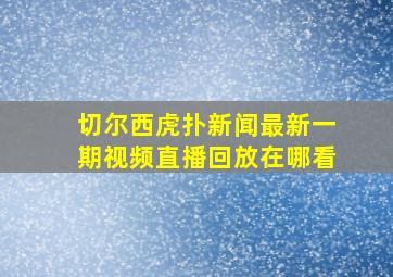 切尔西虎扑新闻最新一期视频直播回放在哪看