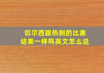 切尔西跟热刺的比赛结果一样吗英文怎么说