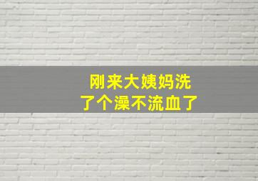 刚来大姨妈洗了个澡不流血了