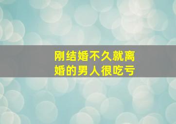 刚结婚不久就离婚的男人很吃亏