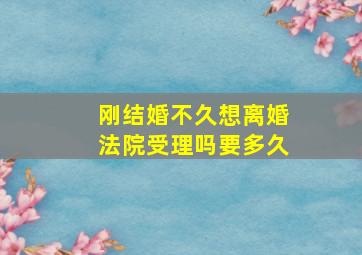 刚结婚不久想离婚法院受理吗要多久