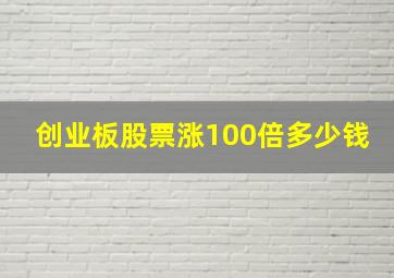 创业板股票涨100倍多少钱