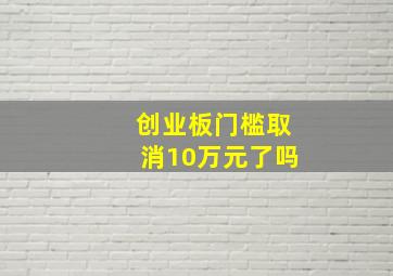 创业板门槛取消10万元了吗