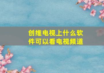 创维电视上什么软件可以看电视频道