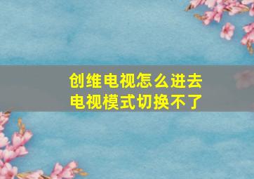 创维电视怎么进去电视模式切换不了