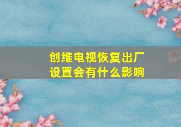 创维电视恢复出厂设置会有什么影响