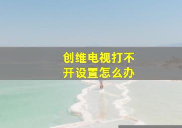 创维电视打不开设置怎么办