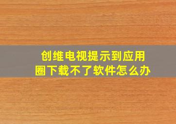 创维电视提示到应用圈下载不了软件怎么办