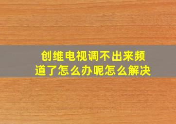 创维电视调不出来频道了怎么办呢怎么解决