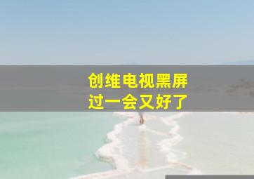 创维电视黑屏过一会又好了