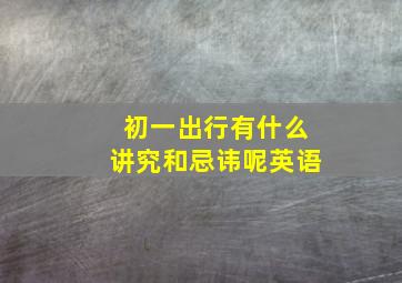 初一出行有什么讲究和忌讳呢英语