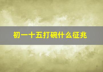 初一十五打碗什么征兆