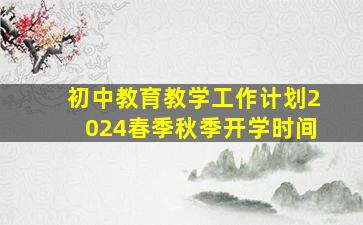 初中教育教学工作计划2024春季秋季开学时间