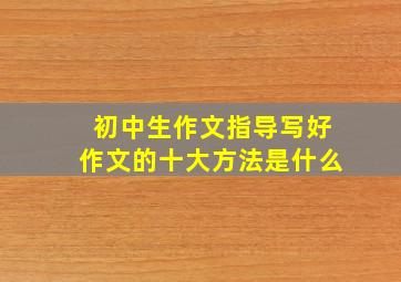 初中生作文指导写好作文的十大方法是什么