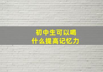 初中生可以喝什么提高记忆力