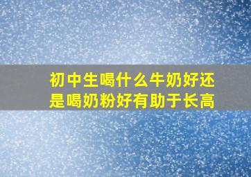 初中生喝什么牛奶好还是喝奶粉好有助于长高