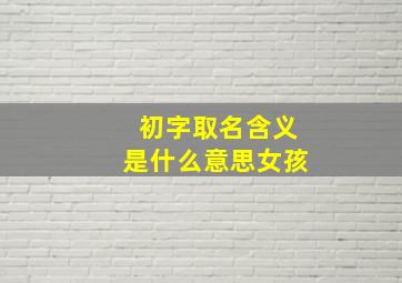 初字取名含义是什么意思女孩