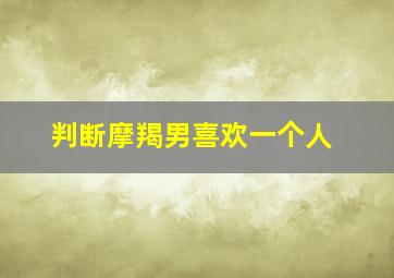 判断摩羯男喜欢一个人