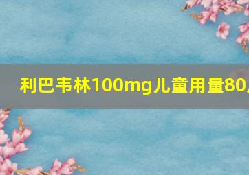 利巴韦林100mg儿童用量80斤