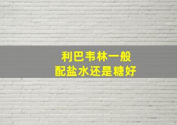 利巴韦林一般配盐水还是糖好