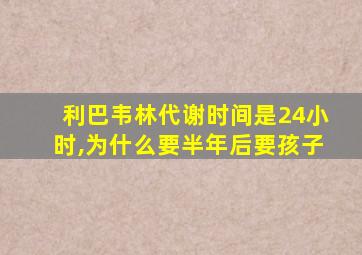 利巴韦林代谢时间是24小时,为什么要半年后要孩子