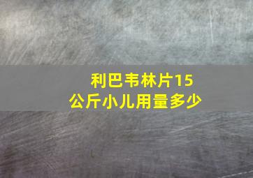 利巴韦林片15公斤小儿用量多少