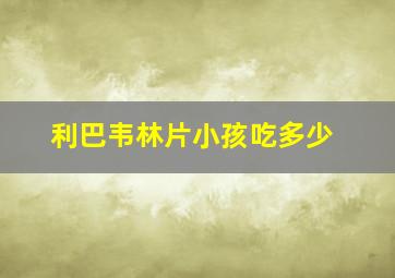 利巴韦林片小孩吃多少