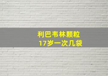 利巴韦林颗粒17岁一次几袋