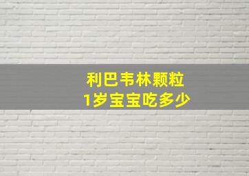 利巴韦林颗粒1岁宝宝吃多少