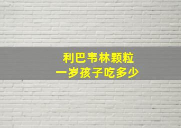 利巴韦林颗粒一岁孩子吃多少