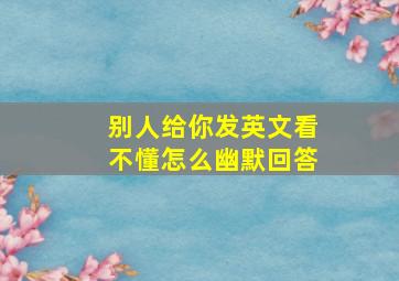 别人给你发英文看不懂怎么幽默回答