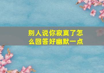 别人说你寂寞了怎么回答好幽默一点