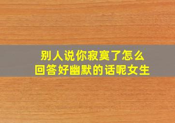 别人说你寂寞了怎么回答好幽默的话呢女生