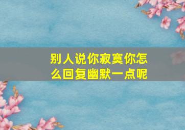 别人说你寂寞你怎么回复幽默一点呢