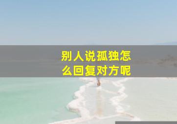 别人说孤独怎么回复对方呢