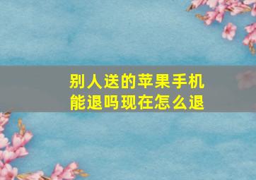 别人送的苹果手机能退吗现在怎么退