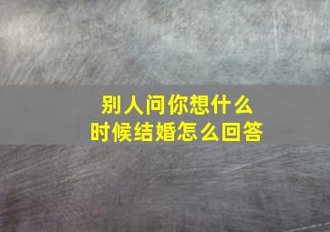 别人问你想什么时候结婚怎么回答