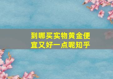 到哪买实物黄金便宜又好一点呢知乎