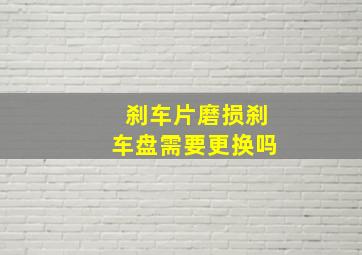 刹车片磨损刹车盘需要更换吗