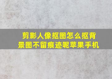 剪影人像抠图怎么抠背景图不留痕迹呢苹果手机